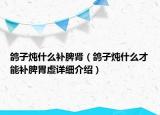 鴿子燉什么補脾腎（鴿子燉什么才能補脾胃虛詳細(xì)介紹）