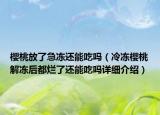 櫻桃放了急凍還能吃嗎（冷凍櫻桃解凍后都爛了還能吃嗎詳細(xì)介紹）
