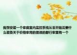 我想安裝一個(gè)家庭室內(nèi)監(jiān)控系統(tǒng)從零開始需要什么裝備關(guān)于價(jià)格家用的普通的都行家里有一個(gè)