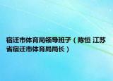 宿遷市體育局領(lǐng)導(dǎo)班子（陳恒 江蘇省宿遷市體育局局長(zhǎng)）