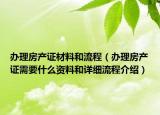 辦理房產(chǎn)證材料和流程（辦理房產(chǎn)證需要什么資料和詳細流程介紹）