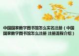 中國國家數(shù)字圖書館怎么實(shí)名注冊（中國國家數(shù)字圖書館怎么注冊 注冊流程介紹）