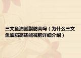 三文魚油膩脂肪高嗎（為什么三文魚油脂高還能減肥詳細介紹）