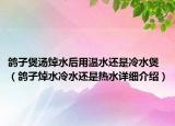 鴿子煲湯焯水后用溫水還是冷水煲（鴿子焯水冷水還是熱水詳細(xì)介紹）