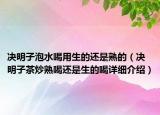 決明子泡水喝用生的還是熟的（決明子茶炒熟喝還是生的喝詳細(xì)介紹）