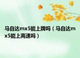 馬自達(dá)mx5能上牌嗎（馬自達(dá)mx5能上高速嗎）