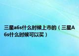 三星a6s什么時(shí)候上市的（三星A6s什么時(shí)候可以買）