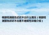 核酸檢測報(bào)告遲遲不出什么情況（核酸檢測報(bào)告遲遲不出是不是陽性詳細(xì)介紹）