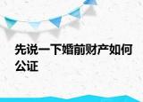 先說一下婚前財(cái)產(chǎn)如何公證