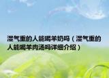 濕氣重的人能喝羊奶嗎（濕氣重的人能喝羊肉湯嗎詳細介紹）