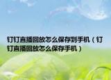 釘釘直播回放怎么保存到手機(jī)（釘釘直播回放怎么保存手機(jī)）