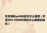 索尼耳機(jī)sp900藍(lán)牙怎么重置（索尼WH-H900N耳機(jī)怎么重置初始化）