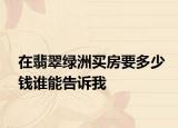 在翡翠綠洲買房要多少錢誰能告訴我