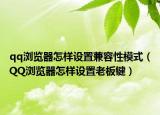 qq瀏覽器怎樣設(shè)置兼容性模式（QQ瀏覽器怎樣設(shè)置老板鍵）