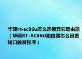 華碩rt-ac86u怎么連接其它路由器（華碩RT-AC86U路由器怎么設(shè)置端口觸發(fā)程序）