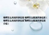 啫喱怎么關閉共享位置 啫喱怎么取消共享位置（啫喱怎么關閉共享位置 啫喱怎么取消共享位置介紹）