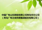 中國(guó)廣電山東網(wǎng)絡(luò)有限公司青島市分公司（青島廣電無(wú)線傳媒集團(tuán)股份有限公司）