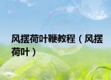 風(fēng)擺荷葉鞭教程（風(fēng)擺荷葉）
