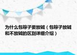 為什么包粽子要放堿（包粽子放堿和不放堿的區(qū)別詳細介紹）