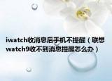 iwatch收消息后手機(jī)不提醒（聯(lián)想watch9收不到消息提醒怎么辦）