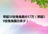 榮耀10安兔兔跑分17萬（榮耀10安兔兔跑分多少）