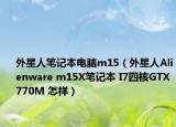 外星人筆記本電腦m15（外星人Alienware m15X筆記本 I7四核GTX770M 怎樣）