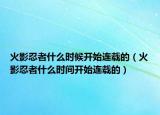 火影忍者什么時候開始連載的（火影忍者什么時間開始連載的）