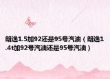 朗逸1.5加92還是95號(hào)汽油（朗逸1.4t加92號(hào)汽油還是95號(hào)汽油）