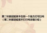 第二針新冠疫苗不在同一個(gè)地方打可以嗎（第二針新冠疫苗不打行嗎詳細(xì)介紹）