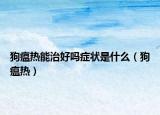 狗瘟熱能治好嗎癥狀是什么（狗瘟熱）