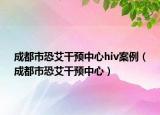 成都市恐艾干預(yù)中心hiv案例（成都市恐艾干預(yù)中心）