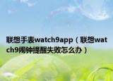 聯(lián)想手表watch9app（聯(lián)想watch9鬧鐘提醒失敗怎么辦）