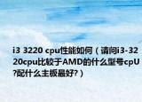 i3 3220 cpu性能如何（請(qǐng)問(wèn)i3-3220cpu比較于AMD的什么型號(hào)cpU?配什么主板最好?）