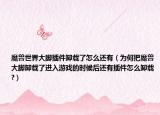 魔獸世界大腳插件卸載了怎么還有（為何把魔獸大腳卸載了進(jìn)入游戲的時(shí)候后還有插件怎么卸載?）