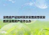 沒有房產(chǎn)證如何買賣安置房想買安置房沒有房產(chǎn)證怎么辦