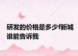 研發(fā)的價(jià)格是多少f新城誰(shuí)能告訴我