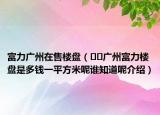 富力廣州在售樓盤（??廣州富力樓盤是多錢一平方米呢誰(shuí)知道呢介紹）