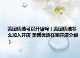 美團(tuán)優(yōu)選可以開(kāi)店嗎（美團(tuán)優(yōu)選怎么加入開(kāi)店 美團(tuán)優(yōu)選在哪開(kāi)店介紹）