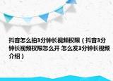 抖音怎么拍3分鐘長視頻權(quán)限（抖音3分鐘長視頻權(quán)限怎么開 怎么發(fā)3分鐘長視頻介紹）