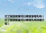 打了新冠疫苗可以喂寶寶母乳嗎（打了新冠疫苗可以喂母乳嗎詳細介紹）