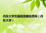丹東大學(xué)生隔離需要自費(fèi)嗎（丹東大學(xué)）