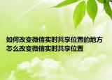 如何改變微信實時共享位置的地方 怎么改變微信實時共享位置
