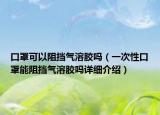 口罩可以阻擋氣溶膠嗎（一次性口罩能阻擋氣溶膠嗎詳細(xì)介紹）
