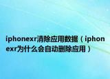 iphonexr清除應(yīng)用數(shù)據(jù)（iphonexr為什么會自動刪除應(yīng)用）