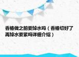 香椿做之前要焯水嗎（香椿切好了再焯水要緊嗎詳細(xì)介紹）