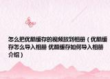 怎么把優(yōu)酷緩存的視頻放到相冊（優(yōu)酷緩存怎么導入相冊 優(yōu)酷緩存如何導入相冊介紹）