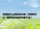 薄荷和什么搭配泡水喝（薄荷和什么一起吃泡水喝好詳細(xì)介紹）