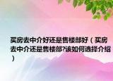 買房去中介好還是售樓部好（買房去中介還是售樓部?該如何選擇介紹）