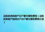 法院拍賣的房產(chǎn)過戶要交哪些費用（法院拍賣房產(chǎn)如何過戶過戶要交哪些費用介紹）