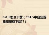 cs1.5怎么下載（CS1.5中自定游戲哪里有下載??）